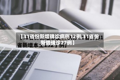 【31省份新增确诊病例12例,31省份新增确诊27例】