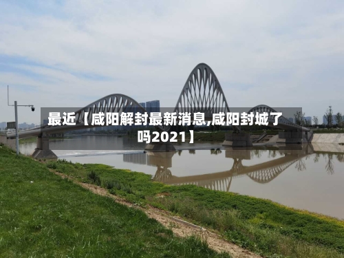 最近【咸阳解封最新消息,咸阳封城了吗2021】