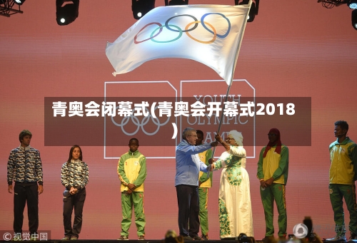 青奥会闭幕式(青奥会开幕式2018)
