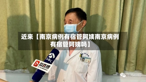 近来【南京病例有宿管阿姨南京病例有宿管阿姨吗】