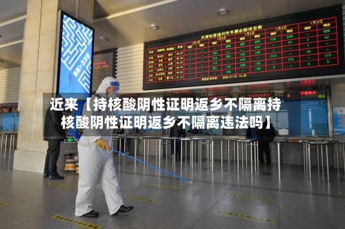 近来【持核酸阴性证明返乡不隔离持核酸阴性证明返乡不隔离违法吗】