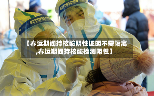 【春运期间持核酸阴性证明不需隔离,春运期间持核酸检测阴性】-第2张图片