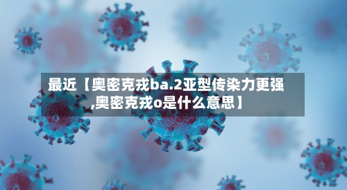 最近【奥密克戎ba.2亚型传染力更强,奥密克戎o是什么意思】-第2张图片