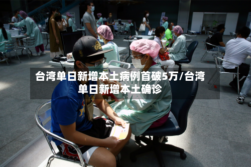 台湾单日新增本土病例首破5万/台湾单日新增本土确诊