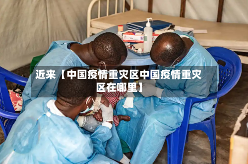 近来【中国疫情重灾区中国疫情重灾区在哪里】-第3张图片