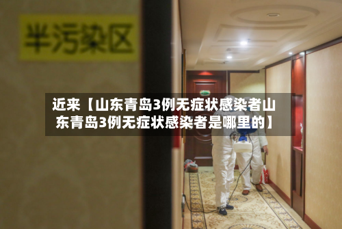 近来【山东青岛3例无症状感染者山东青岛3例无症状感染者是哪里的】