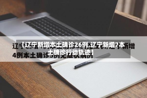 【辽宁新增本土确诊26例,辽宁新增7本土确诊行动轨迹】