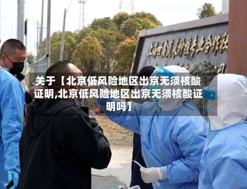 关于【北京低风险地区出京无须核酸证明,北京低风险地区出京无须核酸证明吗】-第3张图片