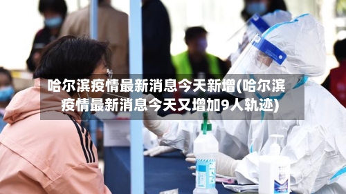 哈尔滨疫情最新消息今天新增(哈尔滨疫情最新消息今天又增加9人轨迹)