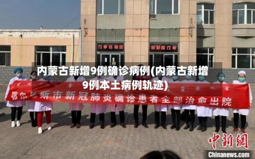 内蒙古新增9例确诊病例(内蒙古新增9例本土病例轨迹)