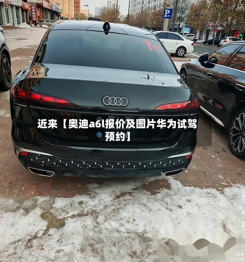 近来【奥迪a6l报价及图片华为试驾预约】