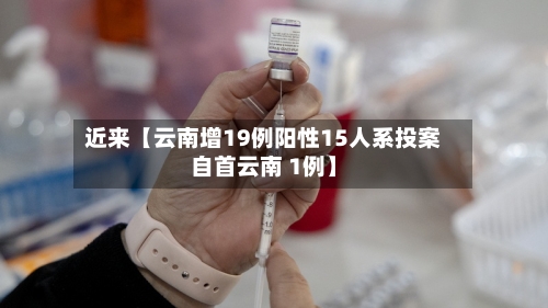 近来【云南增19例阳性15人系投案自首云南 1例】