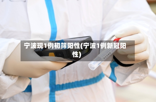 宁波现1例初筛阳性(宁波1例新冠阳性)
