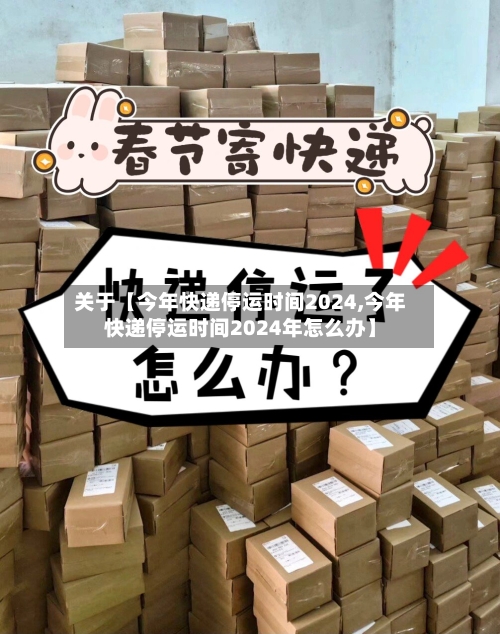 关于【今年快递停运时间2024,今年快递停运时间2024年怎么办】