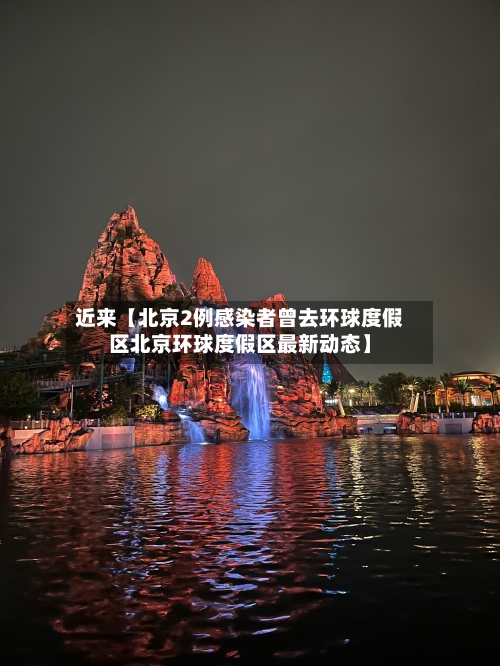 近来【北京2例感染者曾去环球度假区北京环球度假区最新动态】