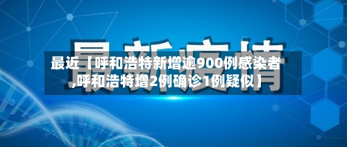 最近【呼和浩特新增逾900例感染者,呼和浩特增2例确诊1例疑似】