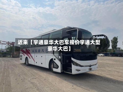近来【宇通豪华大巴车报价宇通大型豪华大巴】
