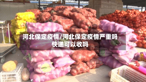 河北保定疫情/河北保定疫情严重吗快递可以收吗