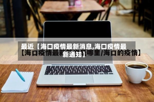 最近【海口疫情最新消息,海口疫情最新通知】