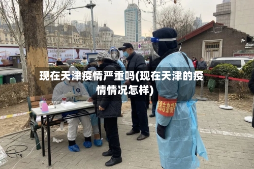 现在天津疫情严重吗(现在天津的疫情情况怎样)-第2张图片