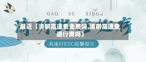 最近【清明高速费免费吗,清明高速免通行费吗】-第3张图片