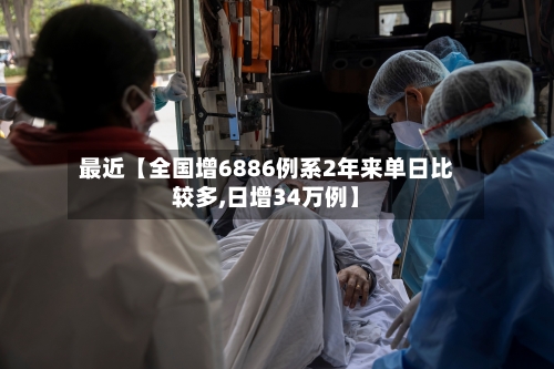 最近【全国增6886例系2年来单日比较多,日增34万例】-第2张图片