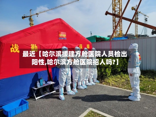 最近【哈尔滨援建方舱医院人员检出阳性,哈尔滨方舱医院招人吗?】
