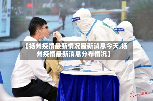 【扬州疫情最新情况最新消息今天,扬州疫情最新消息分布情况】