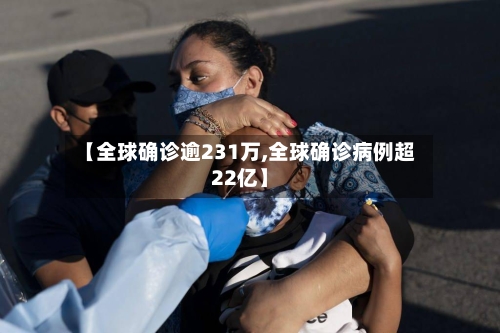【全球确诊逾231万,全球确诊病例超22亿】