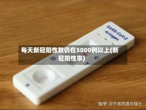 每天新冠阳性数仍在5000例以上(新冠阳性率)