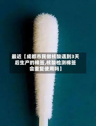 最近【成都市民做核酸遇到3天后生产的棉签,核酸检测棉签会重复使用吗】-第2张图片