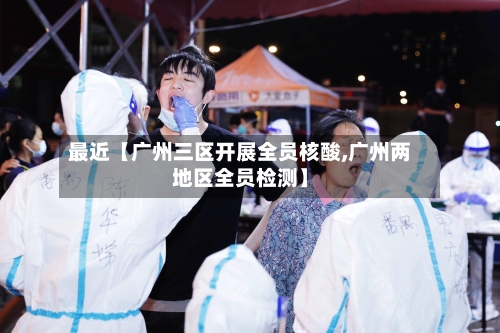 最近【广州三区开展全员核酸,广州两地区全员检测】-第2张图片