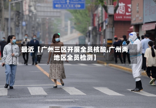 最近【广州三区开展全员核酸,广州两地区全员检测】-第3张图片