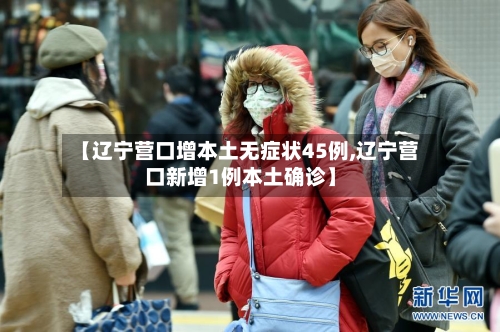 【辽宁营口增本土无症状45例,辽宁营口新增1例本土确诊】