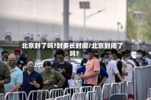 北京封了吗?封多长时间/北京封闭了吗?-第2张图片