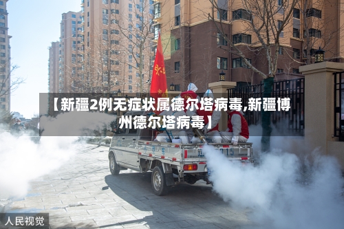 【新疆2例无症状属德尔塔病毒,新疆博州德尔塔病毒】