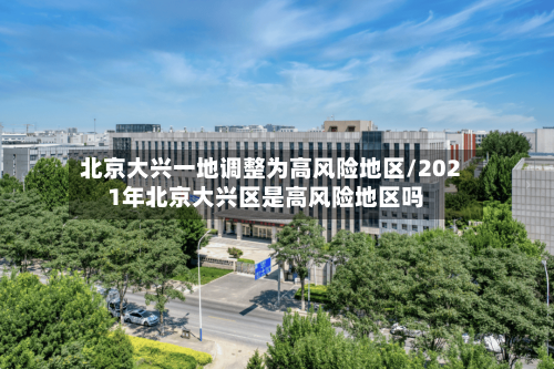 北京大兴一地调整为高风险地区/2021年北京大兴区是高风险地区吗