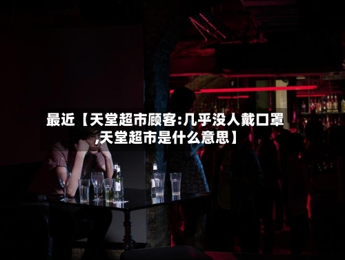 最近【天堂超市顾客:几乎没人戴口罩,天堂超市是什么意思】