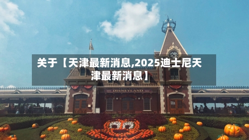 关于【天津最新消息,2025迪士尼天津最新消息】-第2张图片