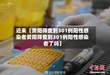 近来【贵阳筛查到301例阳性感染者贵阳筛查到301例阳性感染者了吗】