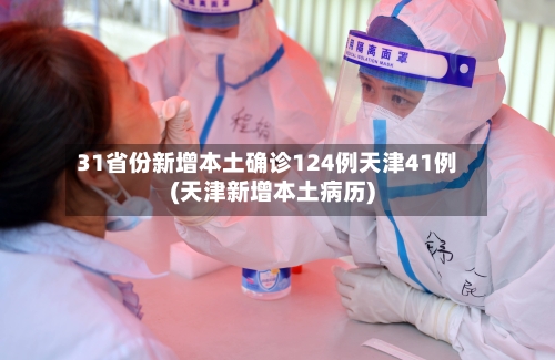 31省份新增本土确诊124例天津41例(天津新增本土病历)-第2张图片