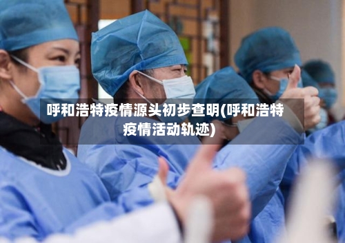 呼和浩特疫情源头初步查明(呼和浩特疫情活动轨迹)-第2张图片