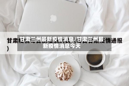 甘肃兰州最新疫情消息/甘肃兰州最新疫情消息今天