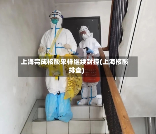 上海完成核酸采样继续封控(上海核酸排查)