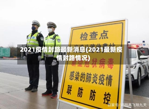 2021疫情封路最新消息(2021最新疫情封路情况)