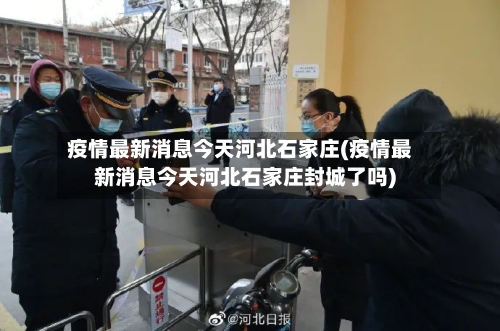 疫情最新消息今天河北石家庄(疫情最新消息今天河北石家庄封城了吗)-第3张图片