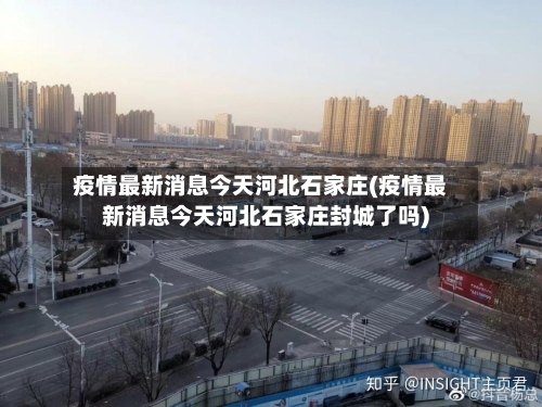 疫情最新消息今天河北石家庄(疫情最新消息今天河北石家庄封城了吗)