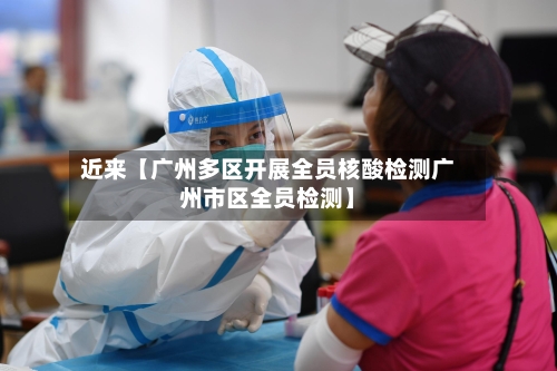 近来【广州多区开展全员核酸检测广州市区全员检测】