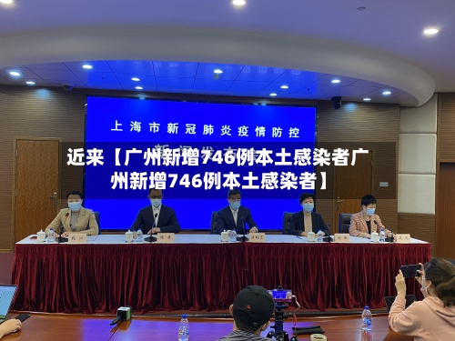 近来【广州新增746例本土感染者广州新增746例本土感染者】-第3张图片