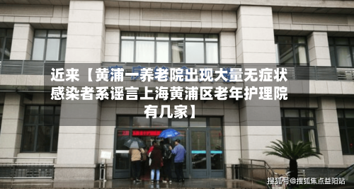 近来【黄浦一养老院出现大量无症状感染者系谣言上海黄浦区老年护理院有几家】-第2张图片